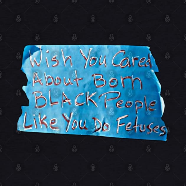 Wish You Cared About Born Black People Like You Do Fetuses - Blue Tape - Front by SubversiveWare
